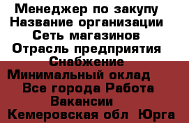 Менеджер по закупу › Название организации ­ Сеть магазинов › Отрасль предприятия ­ Снабжение › Минимальный оклад ­ 1 - Все города Работа » Вакансии   . Кемеровская обл.,Юрга г.